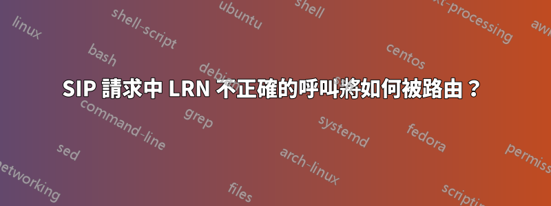 SIP 請求中 LRN 不正確的呼叫將如何被路由？