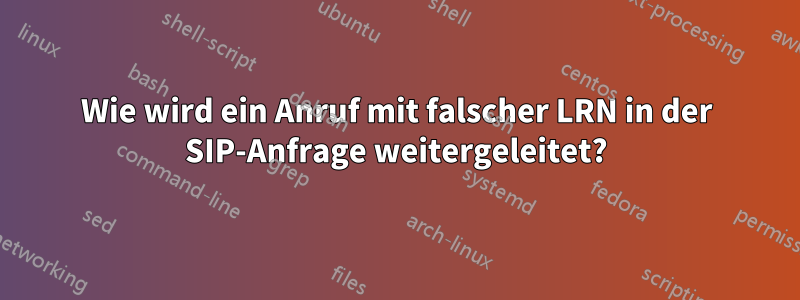 Wie wird ein Anruf mit falscher LRN in der SIP-Anfrage weitergeleitet?