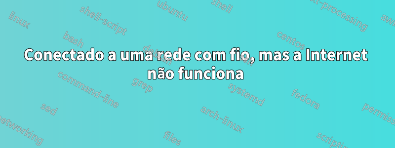 Conectado a uma rede com fio, mas a Internet não funciona