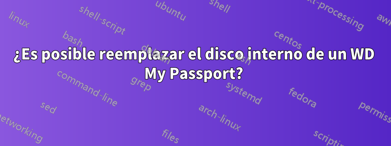 ¿Es posible reemplazar el disco interno de un WD My Passport?