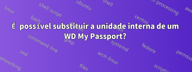 É possível substituir a unidade interna de um WD My Passport?