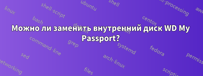 Можно ли заменить внутренний диск WD My Passport?