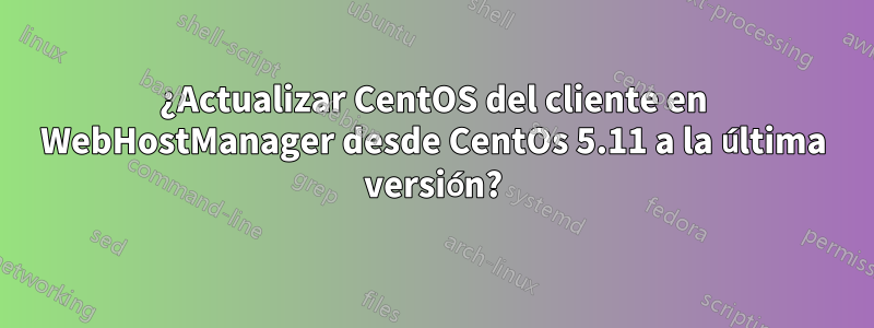 ¿Actualizar CentOS del cliente en WebHostManager desde CentOs 5.11 a la última versión?