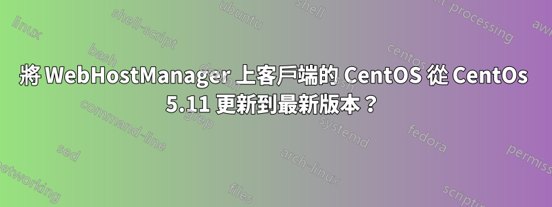 將 WebHostManager 上客戶端的 CentOS 從 CentOs 5.11 更新到最新版本？