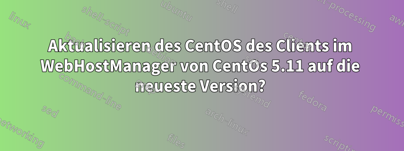 Aktualisieren des CentOS des Clients im WebHostManager von CentOs 5.11 auf die neueste Version?