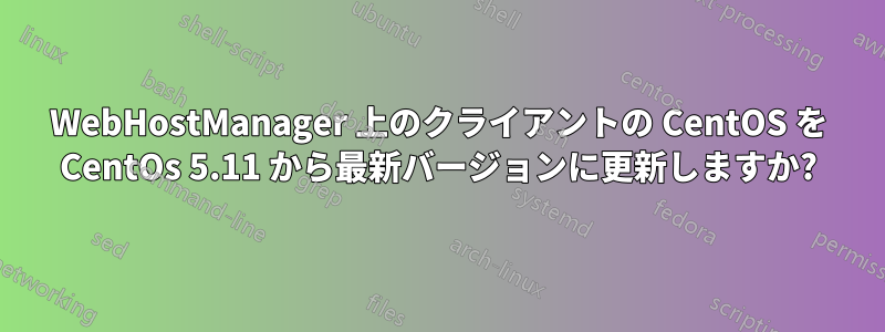 WebHostManager 上のクライアントの CentOS を CentOs 5.11 から最新バージョンに更新しますか?