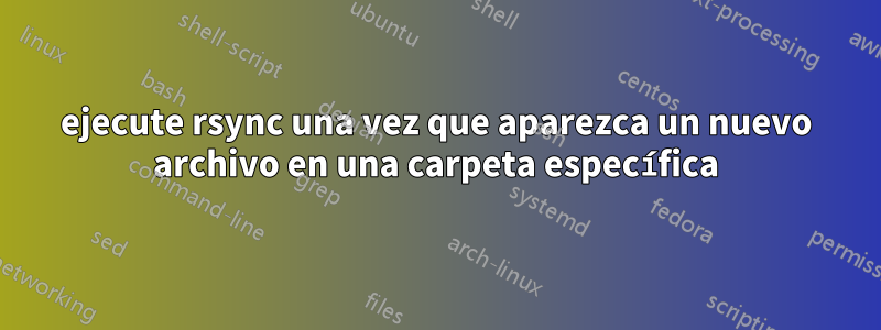 ejecute rsync una vez que aparezca un nuevo archivo en una carpeta específica