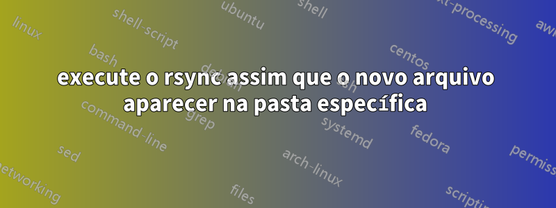 execute o rsync assim que o novo arquivo aparecer na pasta específica