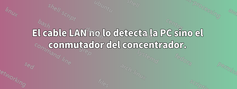 El cable LAN no lo detecta la PC sino el conmutador del concentrador.