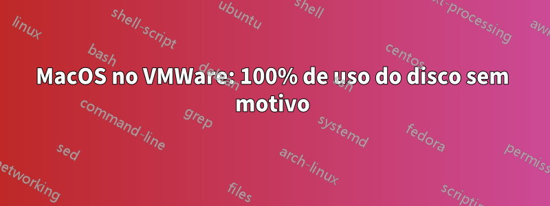 MacOS no VMWare: 100% de uso do disco sem motivo