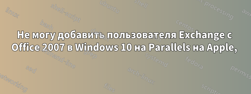 Не могу добавить пользователя Exchange с Office 2007 в Windows 10 на Parallels на Apple,