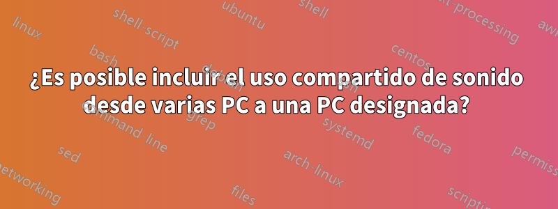 ¿Es posible incluir el uso compartido de sonido desde varias PC a una PC designada?