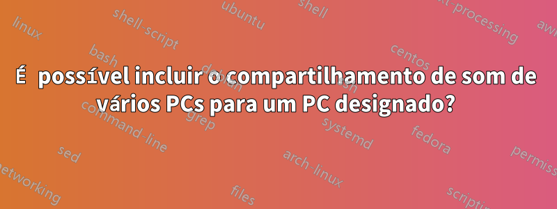 É possível incluir o compartilhamento de som de vários PCs para um PC designado?