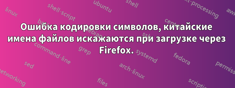 Ошибка кодировки символов, китайские имена файлов искажаются при загрузке через Firefox.