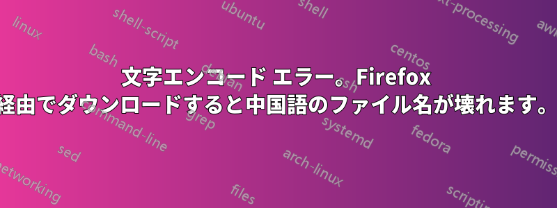 文字エンコード エラー。Firefox 経由でダウンロードすると中国語のファイル名が壊れます。