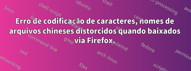 Erro de codificação de caracteres, nomes de arquivos chineses distorcidos quando baixados via Firefox.