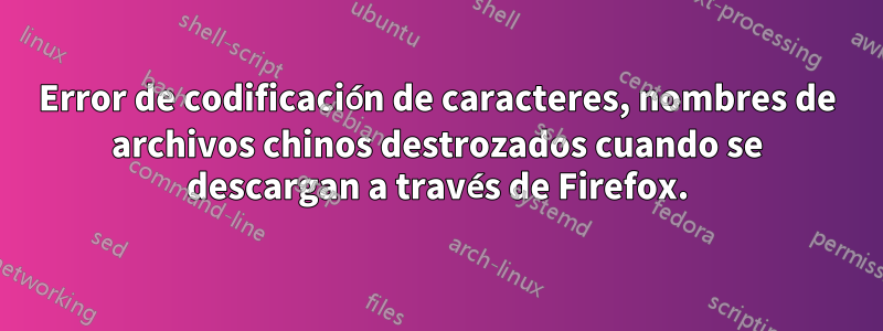 Error de codificación de caracteres, nombres de archivos chinos destrozados cuando se descargan a través de Firefox.