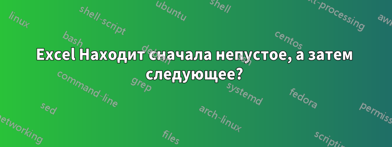 Excel Находит сначала непустое, а затем следующее?