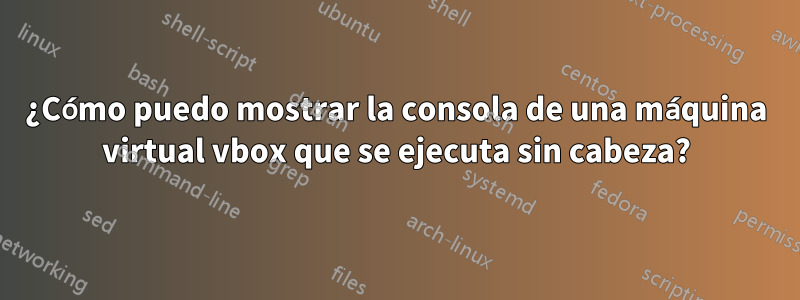 ¿Cómo puedo mostrar la consola de una máquina virtual vbox que se ejecuta sin cabeza?