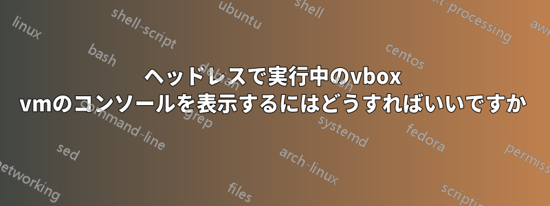 ヘッドレスで実行中のvbox vmのコンソールを表示するにはどうすればいいですか