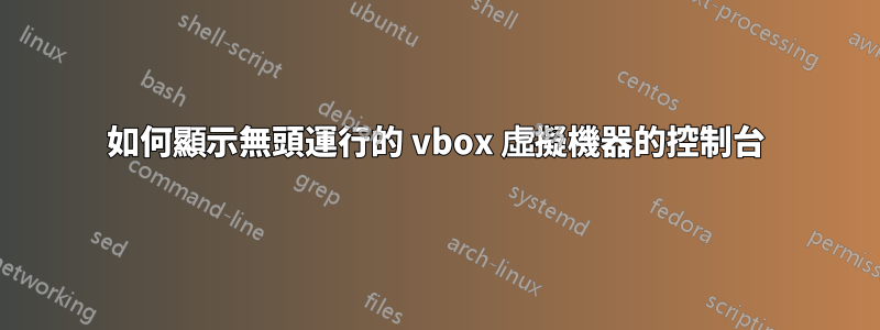 如何顯示無頭運行的 vbox 虛擬機器的控制台