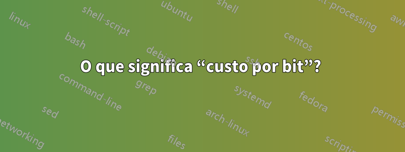 O que significa “custo por bit”?