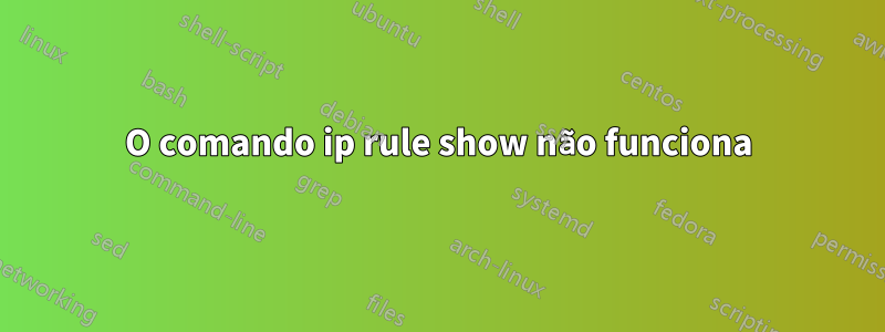 O comando ip rule show não funciona