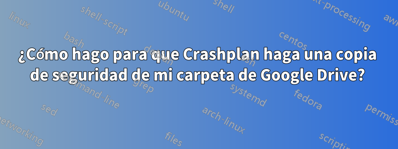 ¿Cómo hago para que Crashplan haga una copia de seguridad de mi carpeta de Google Drive?