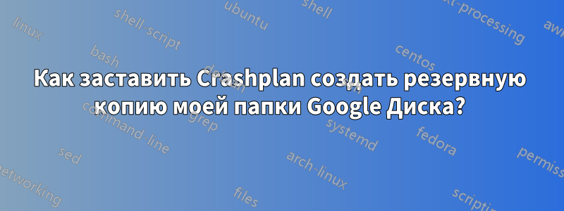 Как заставить Crashplan создать резервную копию моей папки Google Диска?