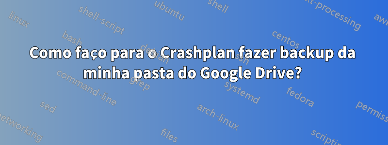 Como faço para o Crashplan fazer backup da minha pasta do Google Drive?