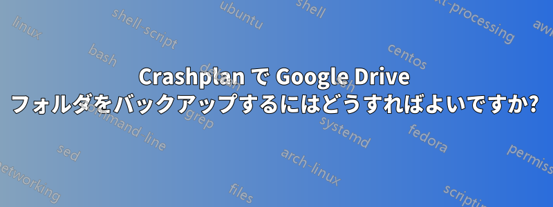 Crashplan で Google Drive フォルダをバックアップするにはどうすればよいですか?