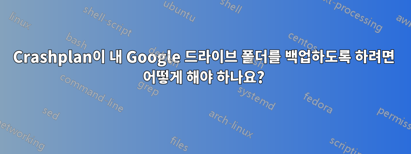 Crashplan이 내 Google 드라이브 폴더를 백업하도록 하려면 어떻게 해야 하나요?