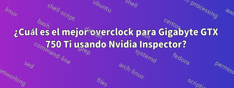 ¿Cuál es el mejor overclock para Gigabyte GTX 750 Ti usando Nvidia Inspector?