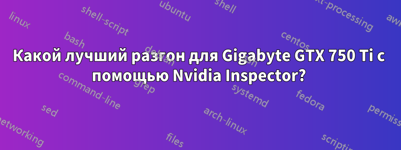 Какой лучший разгон для Gigabyte GTX 750 Ti с помощью Nvidia Inspector?