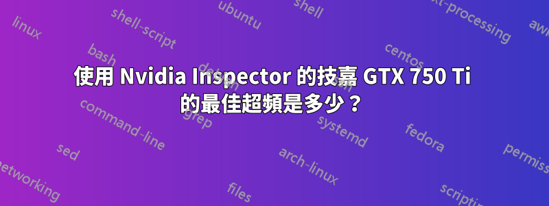 使用 Nvidia Inspector 的技嘉 GTX 750 Ti 的最佳超頻是多少？