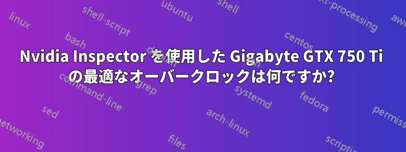 Nvidia Inspector を使用した Gigabyte GTX 750 Ti の最適なオーバークロックは何ですか?