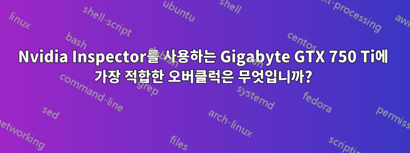 Nvidia Inspector를 사용하는 Gigabyte GTX 750 Ti에 가장 적합한 오버클럭은 무엇입니까?