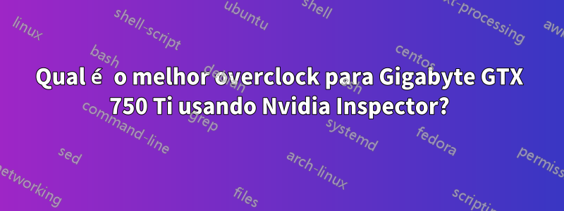 Qual é o melhor overclock para Gigabyte GTX 750 Ti usando Nvidia Inspector?