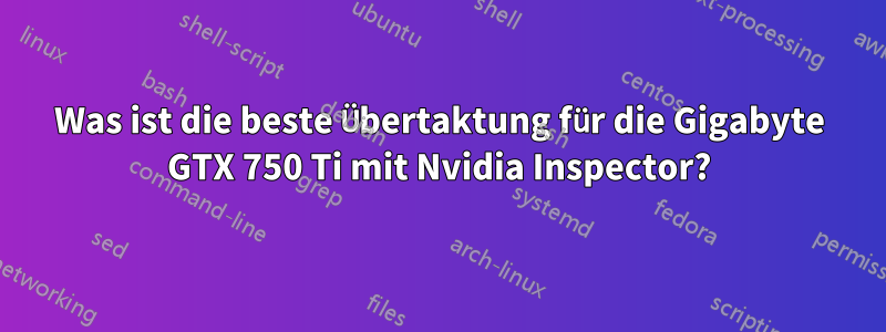 Was ist die beste Übertaktung für die Gigabyte GTX 750 Ti mit Nvidia Inspector?