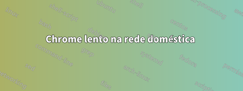 Chrome lento na rede doméstica