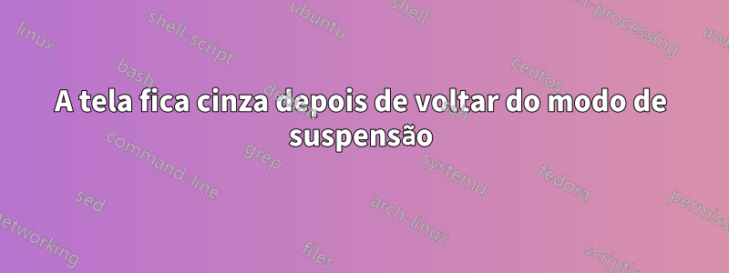 A tela fica cinza depois de voltar do modo de suspensão