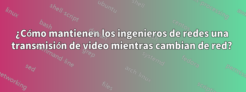 ¿Cómo mantienen los ingenieros de redes una transmisión de video mientras cambian de red?