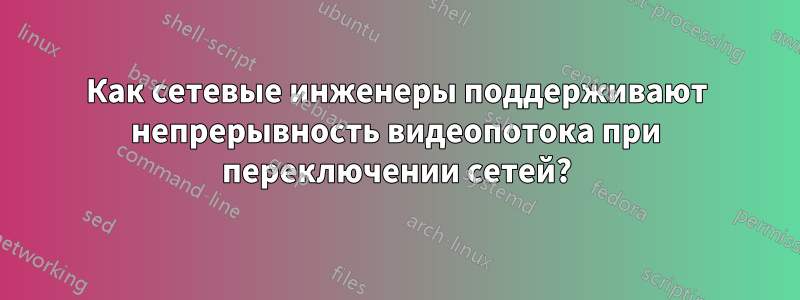 Как сетевые инженеры поддерживают непрерывность видеопотока при переключении сетей?