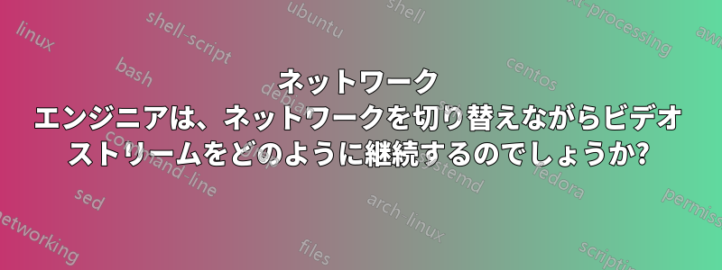 ネットワーク エンジニアは、ネットワークを切り替えながらビデオ ストリームをどのように継続するのでしょうか?