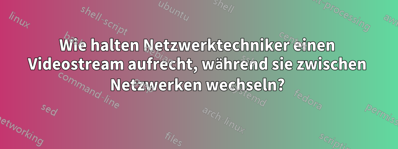 Wie halten Netzwerktechniker einen Videostream aufrecht, während sie zwischen Netzwerken wechseln?