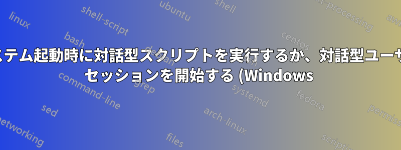 システム起動時に対話型スクリプトを実行するか、対話型ユーザー セッションを開始する (Windows)
