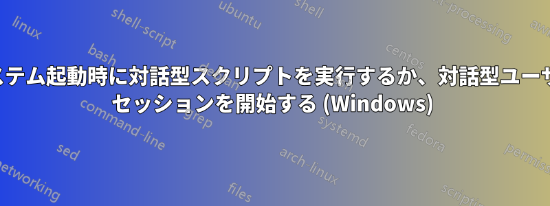 システム起動時に対話型スクリプトを実行するか、対話型ユーザー セッションを開始する (Windows)