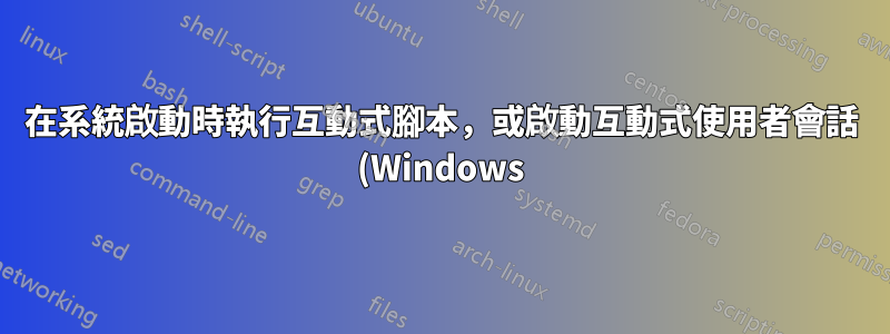 在系統啟動時執行互動式腳本,或啟動互動式使用者會話 (Windows)