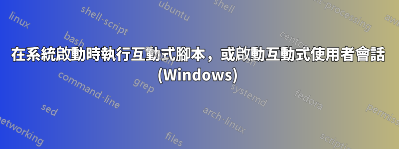 在系統啟動時執行互動式腳本，或啟動互動式使用者會話 (Windows)