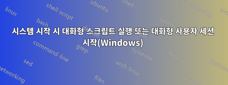 시스템 시작 시 대화형 스크립트 실행 또는 대화형 사용자 세션 시작(Windows)